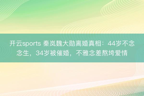 开云sports 秦岚魏大勋离婚真相：44岁不念念生，34岁被催婚，不雅念差熬垮爱情