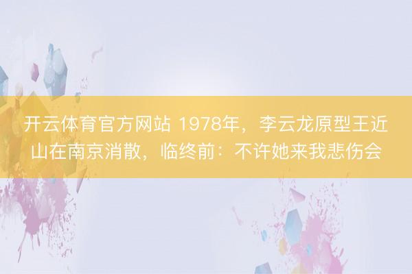 开云体育官方网站 1978年，李云龙原型王近山在南京消散，临终前：不许她来我悲伤会