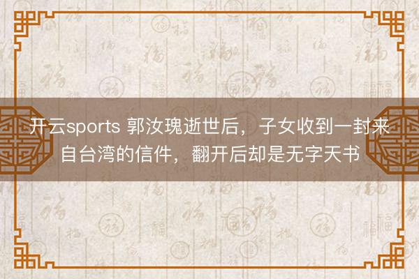 开云sports 郭汝瑰逝世后，子女收到一封来自台湾的信件，翻开后却是无字天书