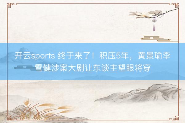 开云sports 终于来了！积压5年，黄景瑜李雪健涉案大剧让东谈主望眼将穿