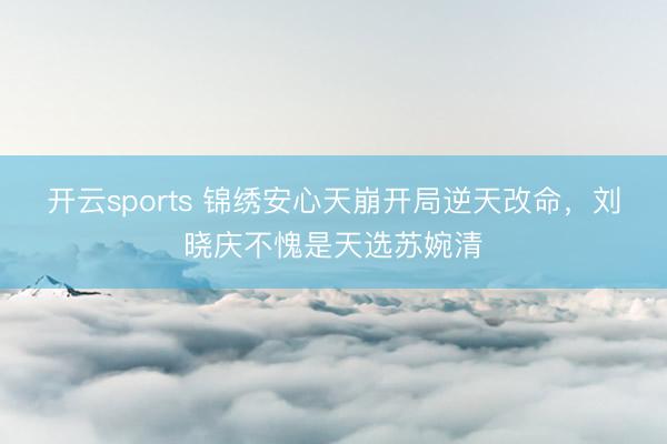 开云sports 锦绣安心天崩开局逆天改命，刘晓庆不愧是天选苏婉清
