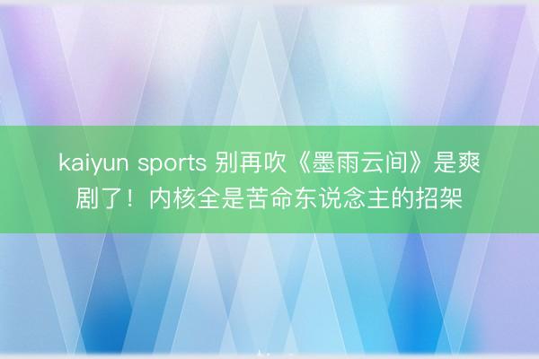 kaiyun sports 别再吹《墨雨云间》是爽剧了！内核全是苦命东说念主的招架