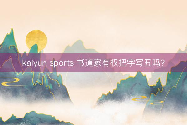kaiyun sports 书道家有权把字写丑吗？