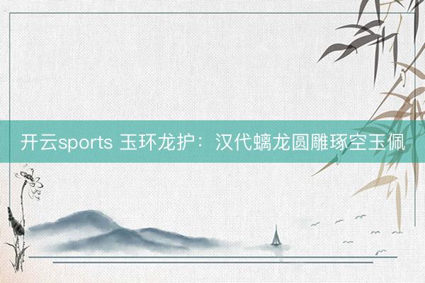 开云sports 玉环龙护：汉代螭龙圆雕琢空玉佩