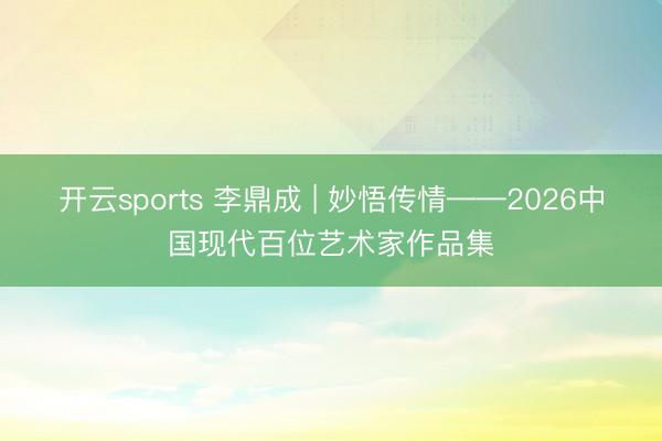 开云sports 李鼎成 | 妙悟传情——2026中国现代百位艺术家作品集