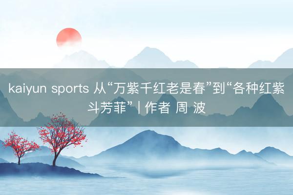 kaiyun sports 从“万紫千红老是春”到“各种红紫斗芳菲” | 作者 周 波
