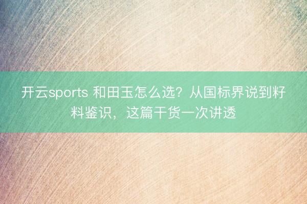 开云sports 和田玉怎么选？从国标界说到籽料鉴识，这篇干货一次讲透