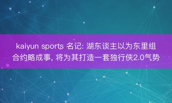 kaiyun sports 名记: 湖东谈主以为东里组合约略成事， 将为其打造一套独行侠2.0气势