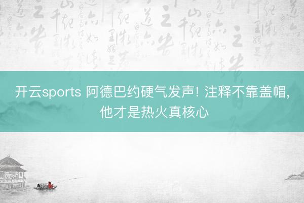 开云sports 阿德巴约硬气发声! 注释不靠盖帽， 他才是热火真核心