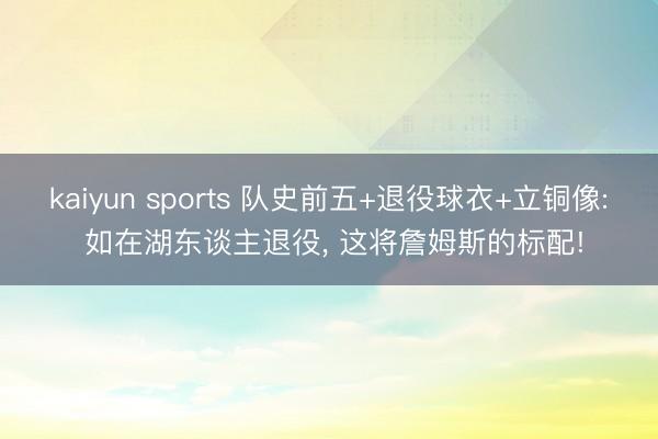 kaiyun sports 队史前五+退役球衣+立铜像: 如在湖东谈主退役， 这将詹姆斯的标配!