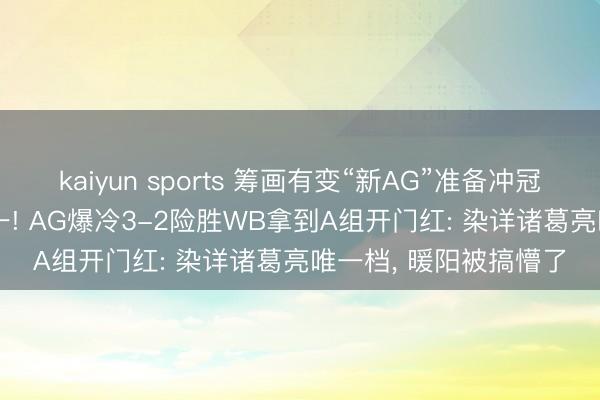 kaiyun sports 筹画有变“新AG”准备冲冠， 大帅三连MVP成榜一! AG爆冷3-2险胜WB拿到A组开门红: 染详诸葛亮唯一档， 暖阳被搞懵了