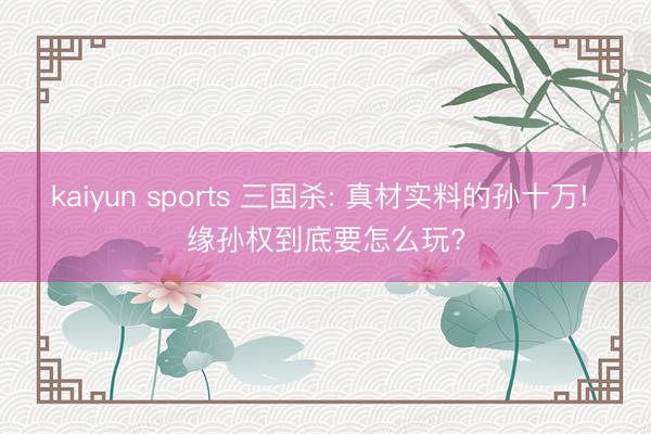 kaiyun sports 三国杀: 真材实料的孙十万! 缘孙权到底要怎么玩?