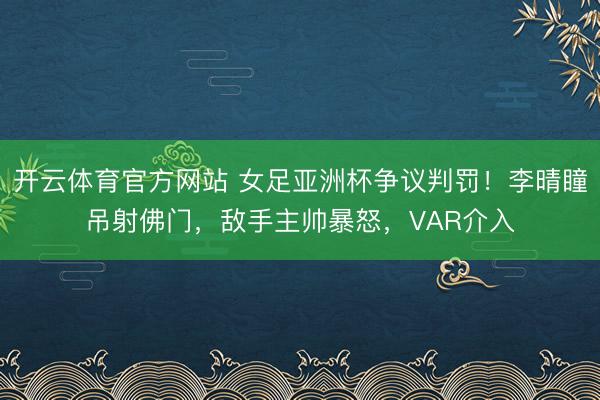 开云体育官方网站 女足亚洲杯争议判罚!李晴瞳吊射佛门,敌手主帅暴怒,VAR介入