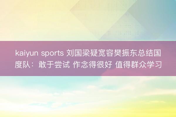 kaiyun sports 刘国梁疑宽容樊振东总结国度队：敢于尝试 作念得很好 值得群众学习
