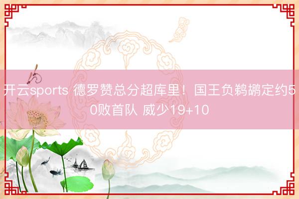 开云sports 德罗赞总分超库里!国王负鹈鹕定约50败首队 威少19+10