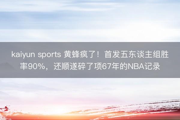 kaiyun sports 黄蜂疯了！首发五东谈主组胜率90%，还顺遂碎了项67年的NBA记录
