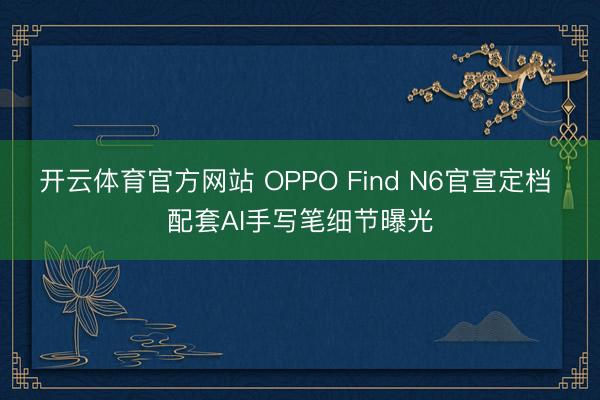 开云体育官方网站 OPPO Find N6官宣定档 配套AI手写笔细节曝光