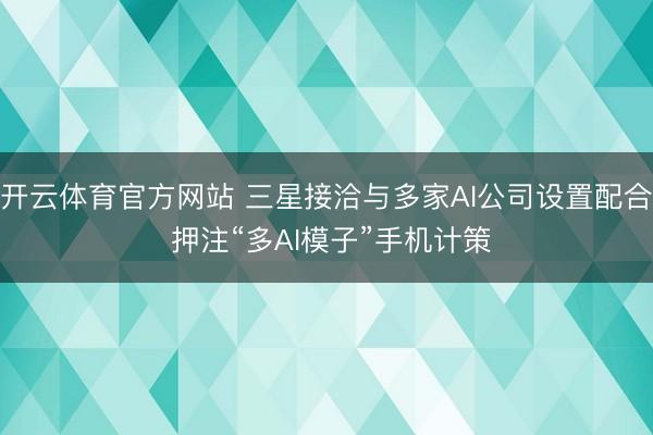 开云体育官方网站 三星接洽与多家AI公司设置配合 押注“多AI模子”手机计策