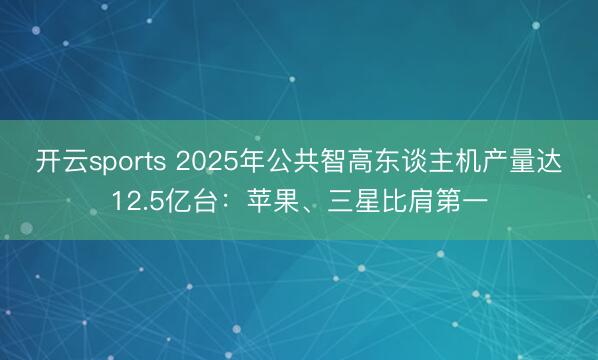 开云sports 2025年公共智高东谈主机产量达12.5亿台：苹果、三星比肩第一