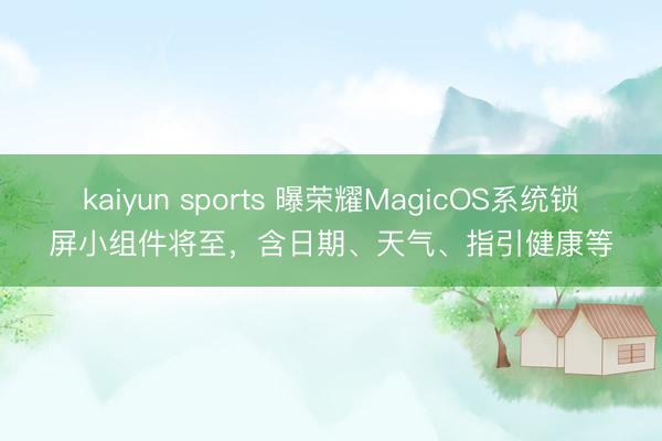 kaiyun sports 曝荣耀MagicOS系统锁屏小组件将至，含日期、天气、指引健康等