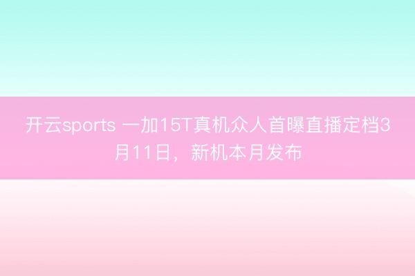 开云sports 一加15T真机众人首曝直播定档3月11日，新机本月发布