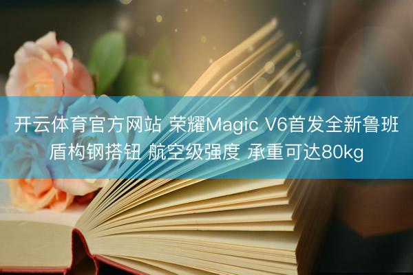 开云体育官方网站 荣耀Magic V6首发全新鲁班盾构钢搭钮 航空级强度 承重可达80kg