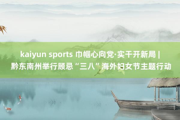 kaiyun sports 巾帼心向党·实干开新局 | 黔东南州举行顾忌“三八”海外妇女节主题行动