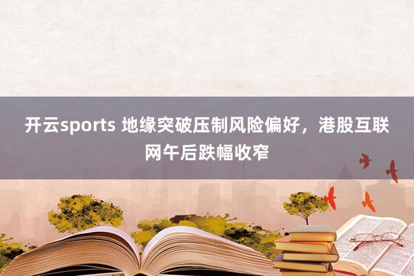 开云sports 地缘突破压制风险偏好，港股互联网午后跌幅收窄
