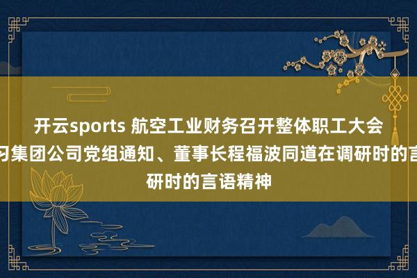 开云sports 航空工业财务召开整体职工大会传达学习集团公司党组通知、董事长程福波同道在调研时的言语精神