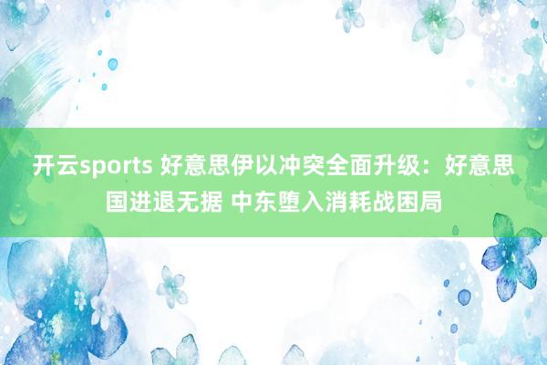 开云sports 好意思伊以冲突全面升级：好意思国进退无据 中东堕入消耗战困局