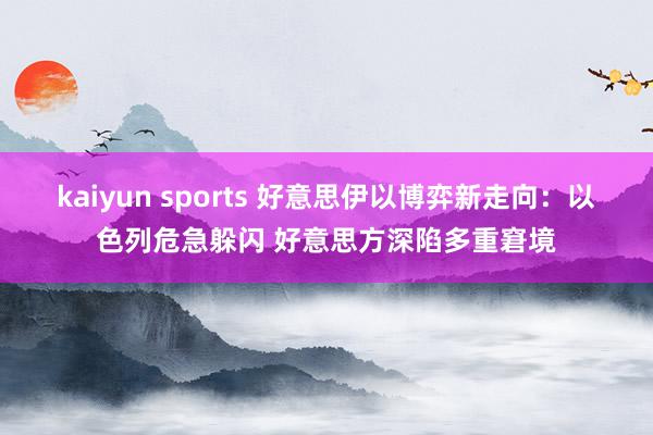 kaiyun sports 好意思伊以博弈新走向：以色列危急躲闪 好意思方深陷多重窘境