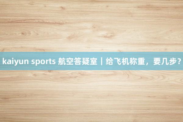 kaiyun sports 航空答疑室｜给飞机称重，要几步？