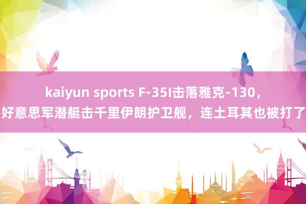 kaiyun sports F-35I击落雅克-130,好意思军潜艇击千里伊朗护卫舰,连土耳其也被打了