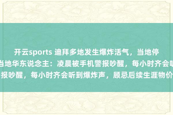 开云sports 迪拜多地发生爆炸活气，当地停工停课，条件市民居家，当地华东说念主：凌晨被手机警报吵醒，每小时齐会听到爆炸声，顾忌后续生涯物价高潮