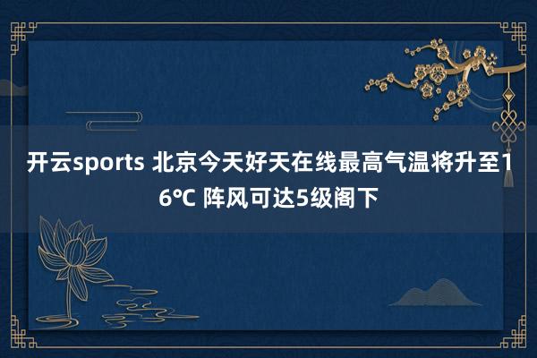 开云sports 北京今天好天在线最高气温将升至16℃ 阵风可达5级阁下