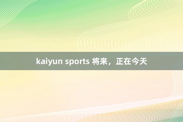 kaiyun sports 将来，正在今天