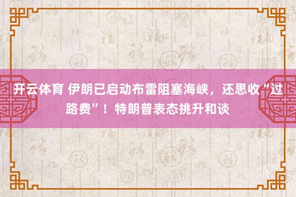 开云体育 伊朗已启动布雷阻塞海峡，还思收“过路费”！特朗普表态挑升和谈
