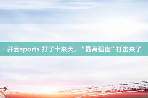开云sports 打了十来天，“最高强度”打击来了