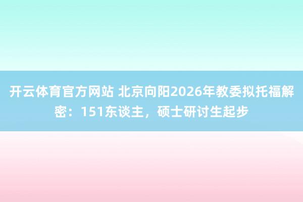 开云体育官方网站 北京向阳2026年教委拟托福解密：151东谈主，硕士研讨生起步