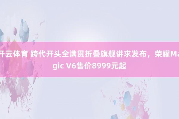 开云体育 跨代开头全满贯折叠旗舰讲求发布，荣耀Magic V6售价8999元起