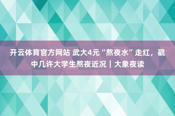 开云体育官方网站 武大4元“熬夜水”走红，戳中几许大学生熬夜近况｜大象夜读