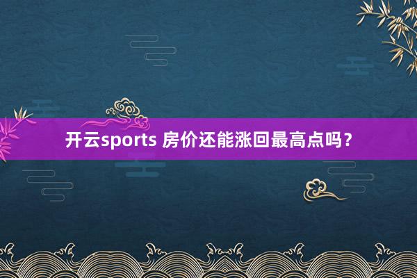 开云sports 房价还能涨回最高点吗？