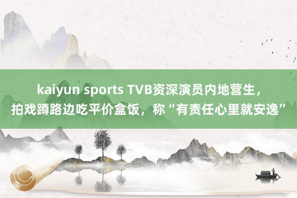 kaiyun sports TVB资深演员内地营生，拍戏蹲路边吃平价盒饭，称“有责任心里就安逸”