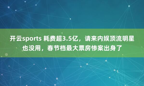 开云sports 耗费超3.5亿，请来内娱顶流明星也没用，春节档最大票房惨案出身了
