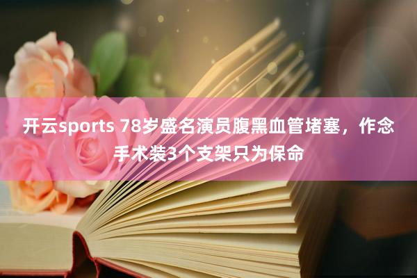 开云sports 78岁盛名演员腹黑血管堵塞，作念手术装3个支架只为保命