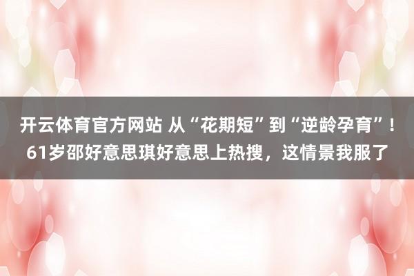 开云体育官方网站 从“花期短”到“逆龄孕育”！61岁邵好意思琪好意思上热搜，这情景我服了