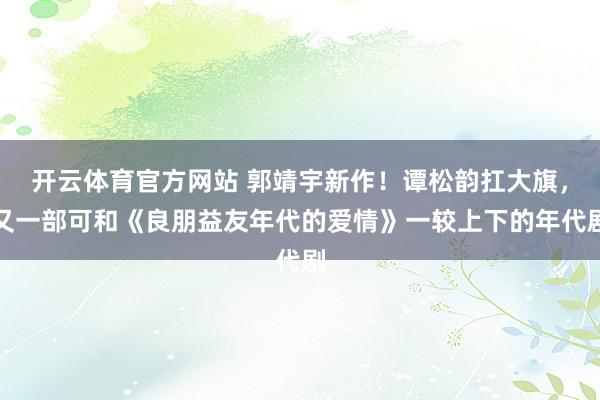 开云体育官方网站 郭靖宇新作！谭松韵扛大旗，又一部可和《良朋益友年代的爱情》一较上下的年代剧
