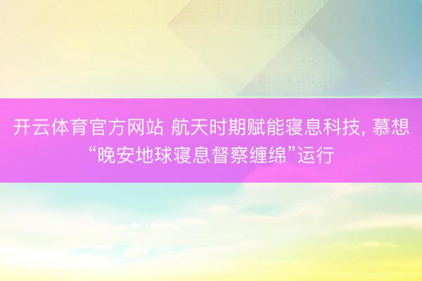 开云体育官方网站 航天时期赋能寝息科技, 慕想“晚安地球寝息督察缠绵”运行