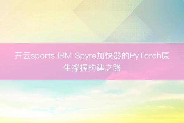 开云sports IBM Spyre加快器的PyTorch原生撑握构建之路