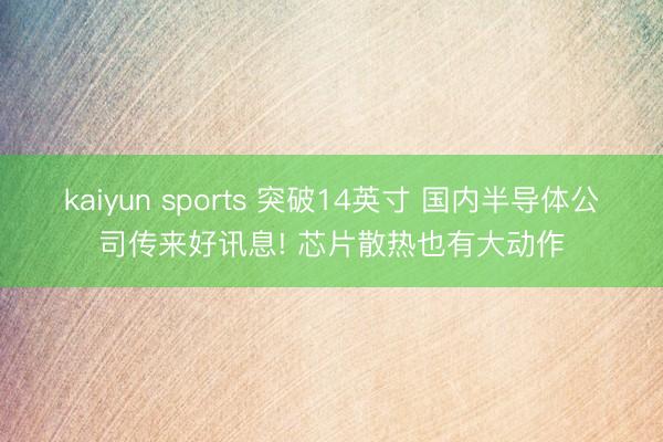 kaiyun sports 突破14英寸 国内半导体公司传来好讯息! 芯片散热也有大动作